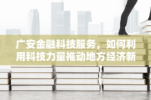 广安金融科技服务，如何利用科技力量推动地方经济新增长？