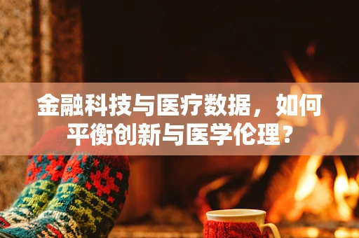 金融科技与医疗数据，如何平衡创新与医学伦理？