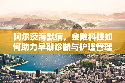 阿尔茨海默病，金融科技如何助力早期诊断与护理管理？