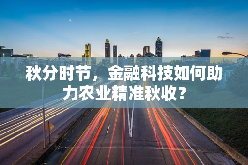 秋分时节，金融科技如何助力农业精准秋收？