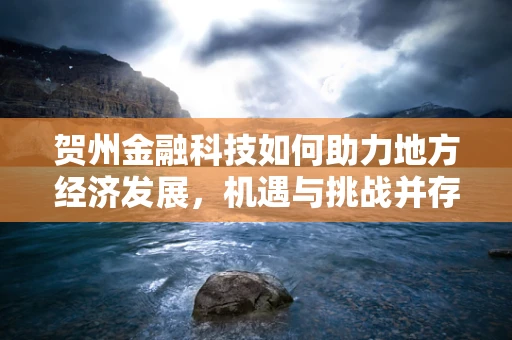 贺州金融科技如何助力地方经济发展，机遇与挑战并存？