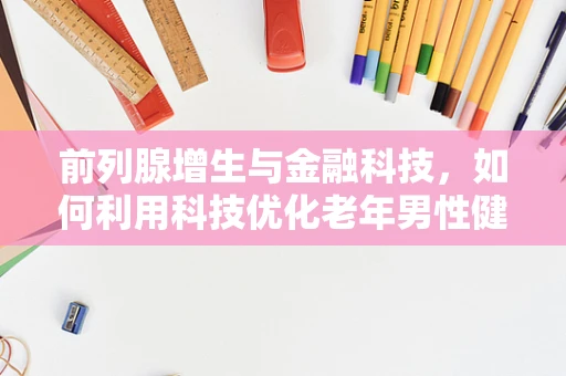 前列腺增生与金融科技，如何利用科技优化老年男性健康管理？