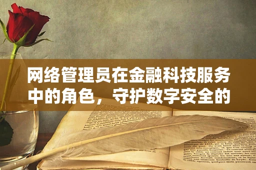 网络管理员在金融科技服务中的角色，守护数字安全的隐形盾牌？