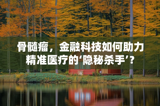 骨髓瘤，金融科技如何助力精准医疗的‘隐秘杀手’？