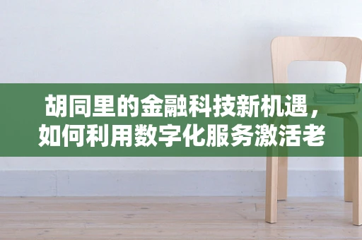 胡同里的金融科技新机遇，如何利用数字化服务激活老街区？