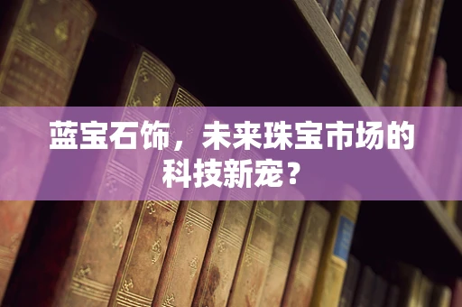 蓝宝石饰，未来珠宝市场的科技新宠？