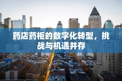 药店药柜的数字化转型，挑战与机遇并存