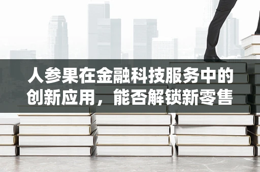 人参果在金融科技服务中的创新应用，能否解锁新零售的‘仙丹’？