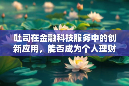 吐司在金融科技服务中的创新应用，能否成为个人理财的‘早餐’？