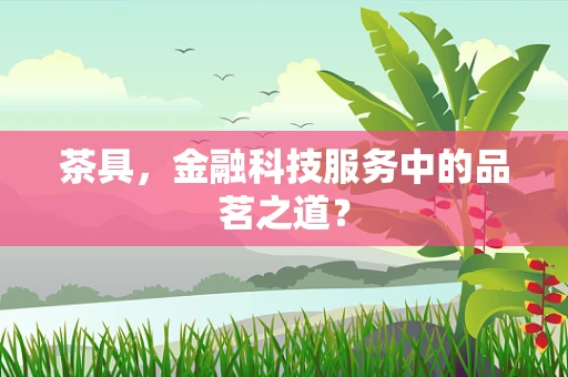 茶具，金融科技服务中的品茗之道？