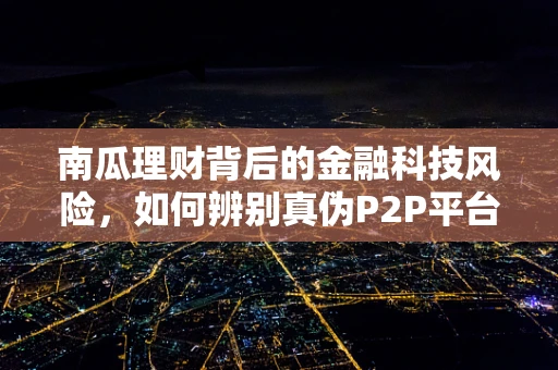 南瓜理财背后的金融科技风险，如何辨别真伪P2P平台？