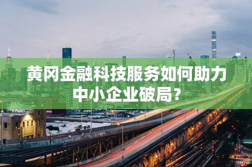 黄冈金融科技服务如何助力中小企业破局？