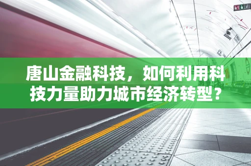 唐山金融科技，如何利用科技力量助力城市经济转型？