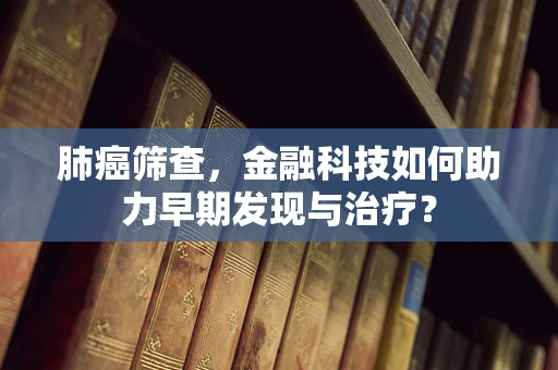 肺癌筛查，金融科技如何助力早期发现与治疗？