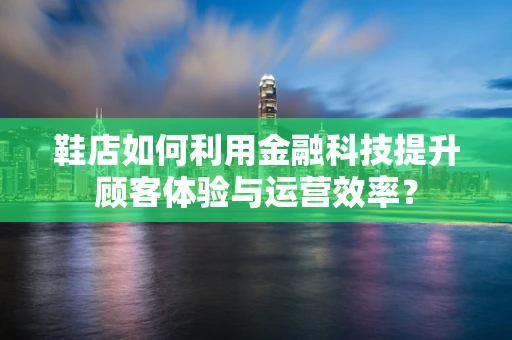 鞋店如何利用金融科技提升顾客体验与运营效率？