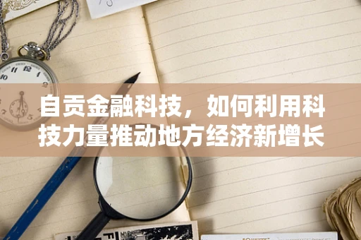 自贡金融科技，如何利用科技力量推动地方经济新增长？