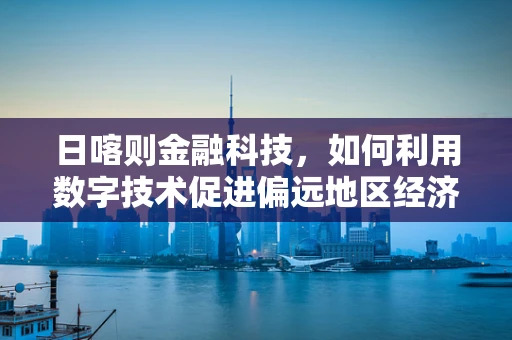 日喀则金融科技，如何利用数字技术促进偏远地区经济发展？