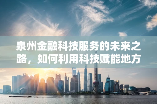 泉州金融科技服务的未来之路，如何利用科技赋能地方经济？
