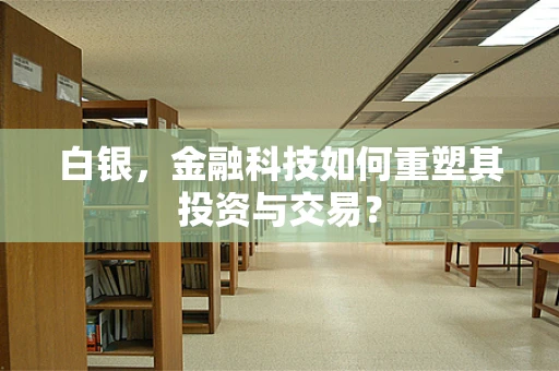 白银，金融科技如何重塑其投资与交易？