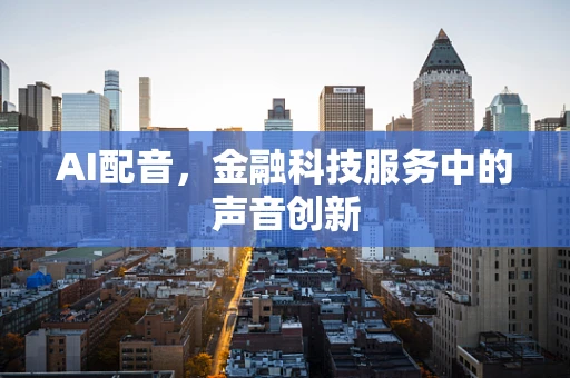 AI配音，金融科技服务中的声音创新