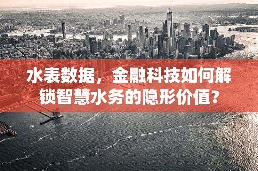 水表数据，金融科技如何解锁智慧水务的隐形价值？