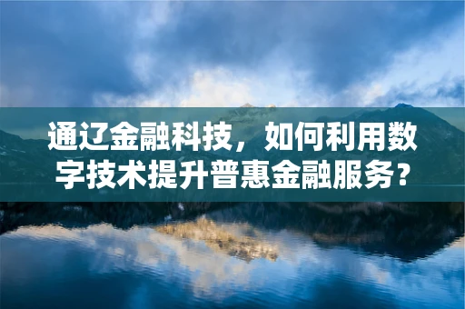 通辽金融科技，如何利用数字技术提升普惠金融服务？