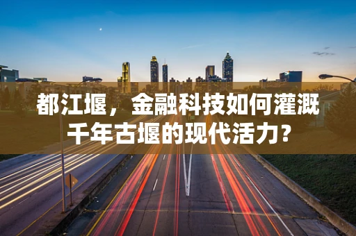 都江堰，金融科技如何灌溉千年古堰的现代活力？