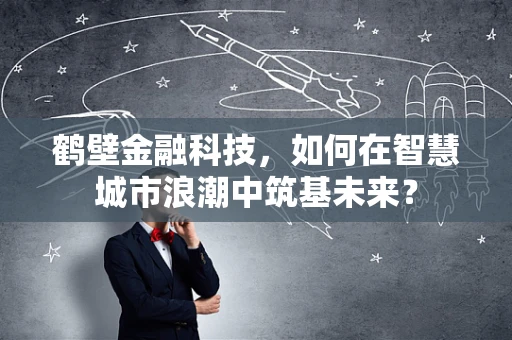 鹤壁金融科技，如何在智慧城市浪潮中筑基未来？