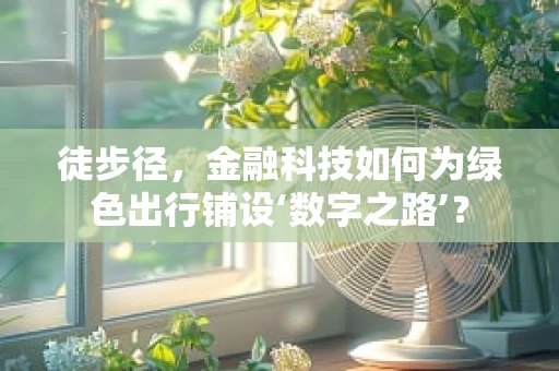 徒步径，金融科技如何为绿色出行铺设‘数字之路’？