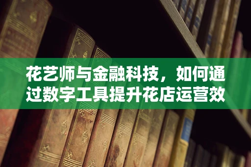 花艺师与金融科技，如何通过数字工具提升花店运营效率？