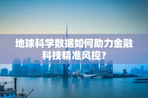 地球科学数据如何助力金融科技精准风控？