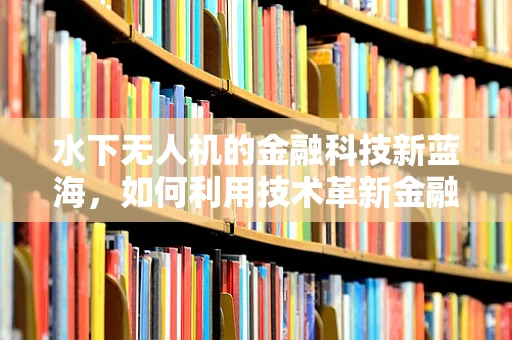 水下无人机的金融科技新蓝海，如何利用技术革新金融服务？