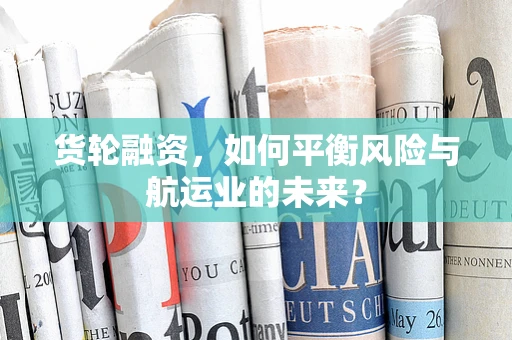 货轮融资，如何平衡风险与航运业的未来？