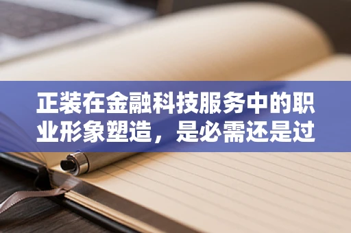 正装在金融科技服务中的职业形象塑造，是必需还是过时？