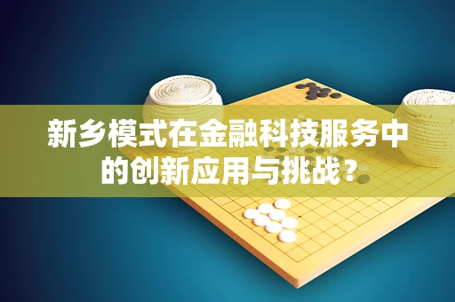 新乡模式在金融科技服务中的创新应用与挑战？