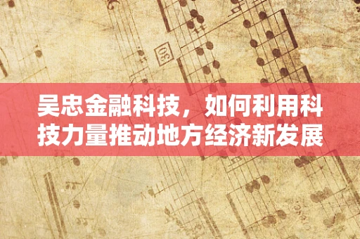 吴忠金融科技，如何利用科技力量推动地方经济新发展？