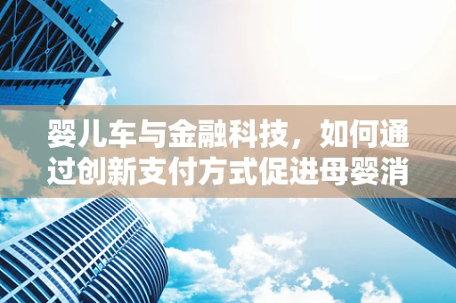婴儿车与金融科技，如何通过创新支付方式促进母婴消费体验？