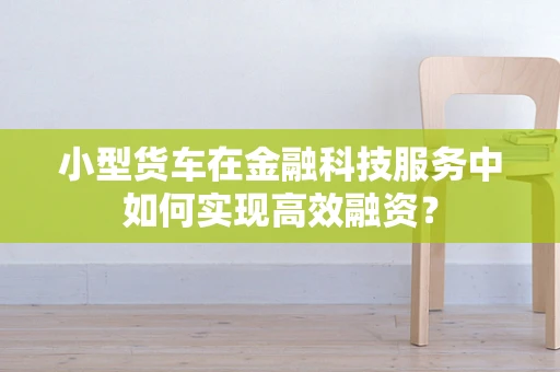 小型货车在金融科技服务中如何实现高效融资？