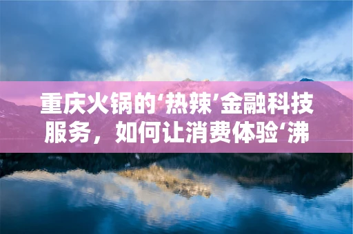 重庆火锅的‘热辣’金融科技服务，如何让消费体验‘沸腾’起来？