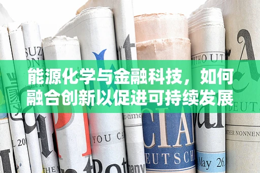 能源化学与金融科技，如何融合创新以促进可持续发展？