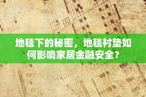 地毯下的秘密，地毯衬垫如何影响家居金融安全？