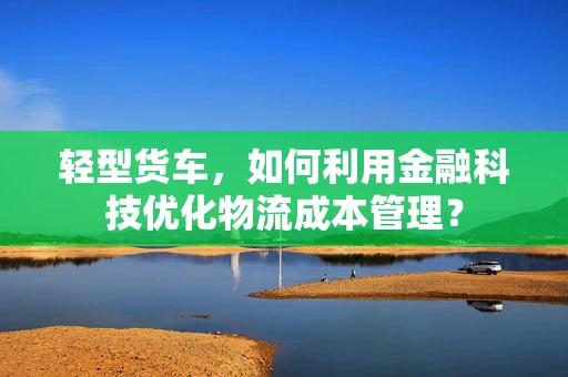 轻型货车，如何利用金融科技优化物流成本管理？