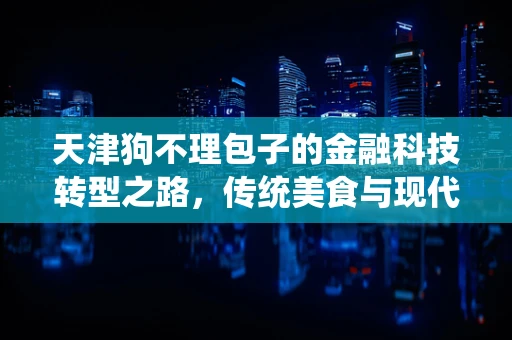 天津狗不理包子的金融科技转型之路，传统美食与现代金融的融合探索