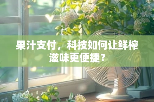 果汁支付，科技如何让鲜榨滋味更便捷？