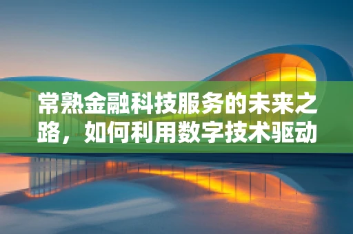 常熟金融科技服务的未来之路，如何利用数字技术驱动地方经济新增长？