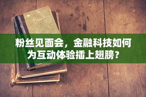 粉丝见面会，金融科技如何为互动体验插上翅膀？