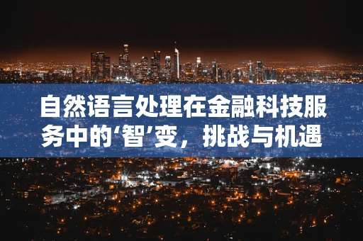 自然语言处理在金融科技服务中的‘智’变，挑战与机遇并存？