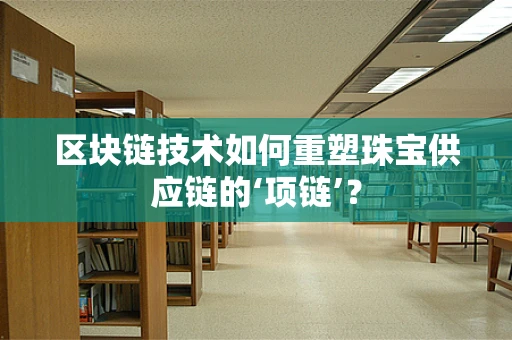 区块链技术如何重塑珠宝供应链的‘项链’？