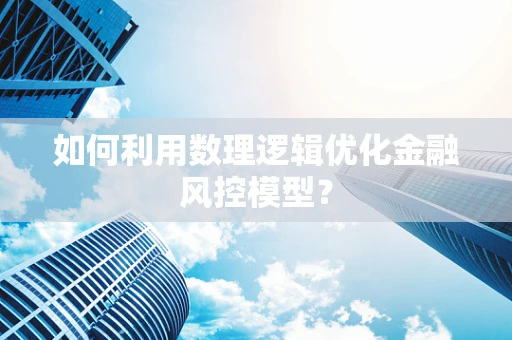 如何利用数理逻辑优化金融风控模型？