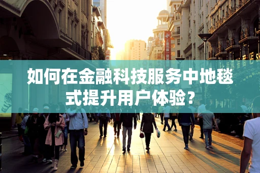 如何在金融科技服务中地毯式提升用户体验？